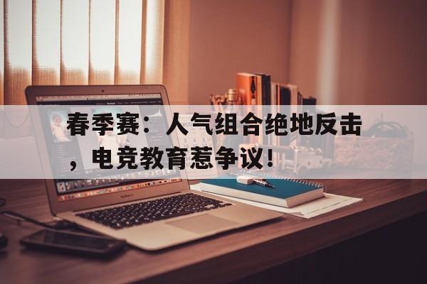 春季赛:人气组合绝地反击,电竞教育惹争议! 春季赛:人气组合绝地反击,电竞教育惹争议!