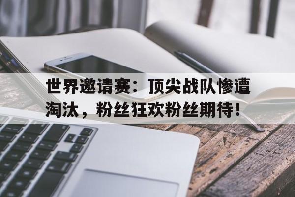 半岛体育在线网站-世界邀请赛：顶尖战队惨遭淘汰，粉丝狂欢粉丝期待！-半岛体育在线网站