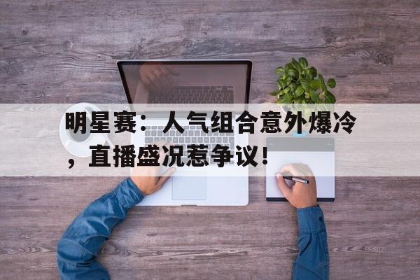 半岛体育平台-明星赛：人气组合意外爆冷，直播盛况惹争议！-半岛体育平台