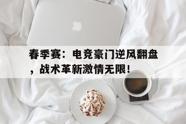 半岛体育官网入口-春季赛：电竞豪门逆风翻盘，战术革新激情无限！-半岛体育官网入口