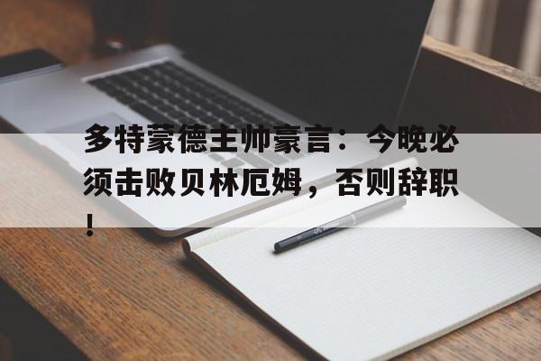 多特蒙德主帅豪言：今晚必须击败贝林厄姆，否则辞职！多特蒙德当家球星是谁