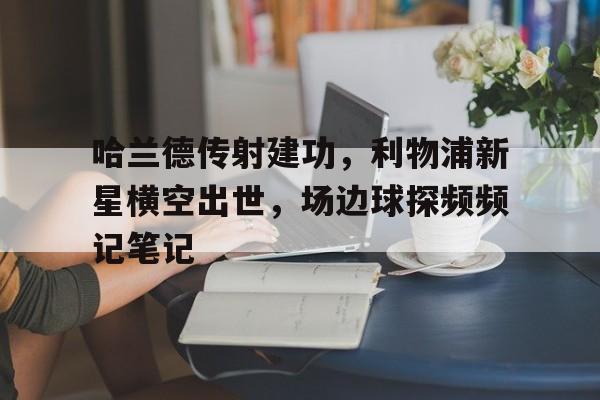 半岛体育官网入口-哈兰德传射建功，利物浦新星横空出世，场边球探频频记笔记-半岛体育官网入口