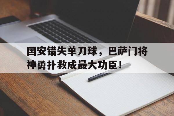国安错失单刀球，巴萨门将神勇扑救成最大功臣！国安错失单刀球,巴萨门将神勇扑救成最大功臣了吗