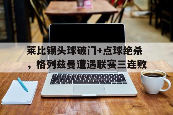 半岛体育平台-莱比锡头球破门+点球绝杀，格列兹曼遭遇联赛三连败梅西读秒任意球绝杀-半岛体育平台