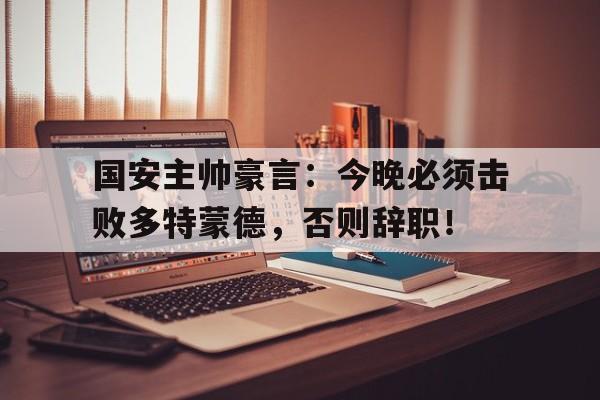 半岛体育官网入口-国安主帅豪言：今晚必须击败多特蒙德，否则辞职！乙未豪客传奇-半岛体育官网入口